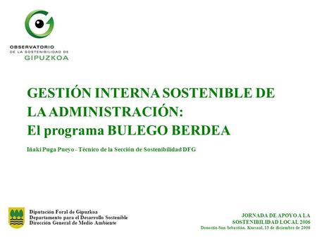 GESTIÓN INTERNA SOSTENIBLE DE LA ADMINISTRACIÓN: El programa BULEGO BERDEA Iñaki Puga Pueyo - Técnico de la Sección de Sostenibilidad DFG Diputación Foral.