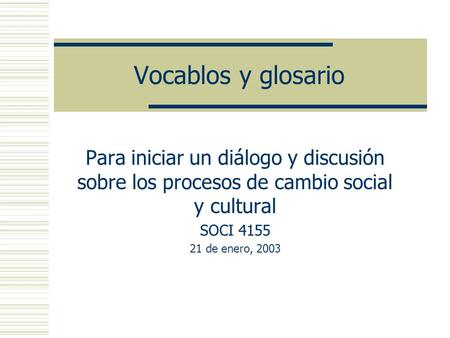 Vocablos y glosario Para iniciar un diálogo y discusión sobre los procesos de cambio social y cultural SOCI 4155 21 de enero, 2003.