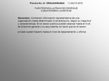 Practica No. 24 ORGANIGRAMAS 11-MAYO-2010 FUENTES PADILLA FRANCISCO ENRIQUE OJEDA ROMERO LAURA RUBI Generales: Contienen información representativa de.