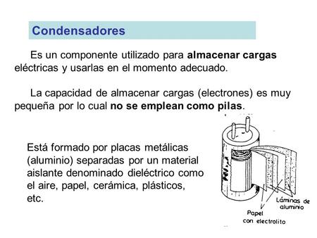 Condensadores Es un componente utilizado para almacenar cargas eléctricas y usarlas en el momento adecuado. La capacidad de almacenar cargas (electrones)