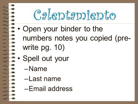 Calentamiento Open your binder to the numbers notes you copied (pre- write pg. 10) Spell out your –Name –Last name –Email address.