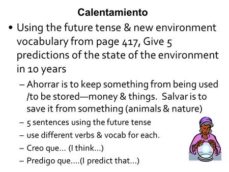 Calentamiento Using the future tense & new environment vocabulary from page 417, Give 5 predictions of the state of the environment in 10 years –Ahorrar.