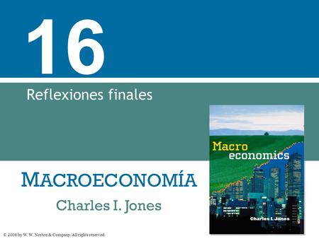 M ACROECONOMÍA © 2008 by W. W. Norton & Company. All rights reserved Charles I. Jones 16 Reflexiones finales.