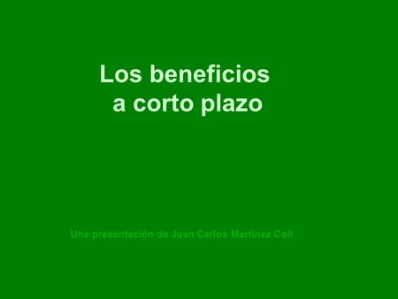 Los beneficios a corto plazo Una presentación de Juan Carlos Martínez Coll.