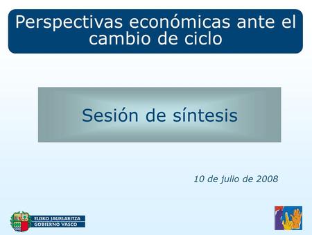 Perspectivas económicas ante el cambio de ciclo Sesión de síntesis 10 de julio de 2008.