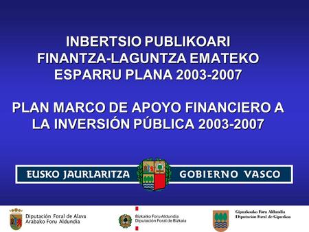 Plan Marco de Apoyo Financiero a la Inversión Pública 2003-2007 INBERTSIO PUBLIKOARI FINANTZA-LAGUNTZA EMATEKO ESPARRU PLANA 2003-2007 PLAN MARCO DE APOYO.
