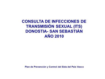 CONSULTA DE INFECCIONES DE TRANSMISIÓN SEXUAL (ITS) DONOSTIA- SAN SEBASTIÁN AÑO 2010 Plan de Prevención y Control del Sida del País Vasco.