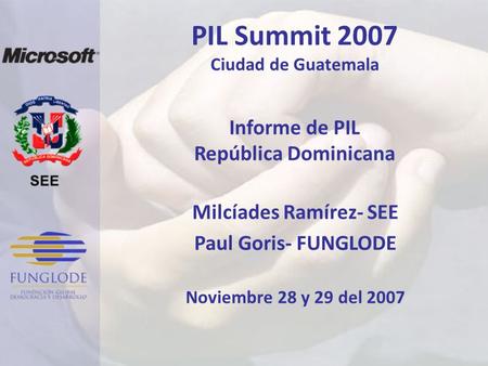 PIL Summit 2007 Ciudad de Guatemala Informe de PIL República Dominicana Noviembre 28 y 29 del 2007 Milcíades Ramírez- SEE Paul Goris- FUNGLODE.