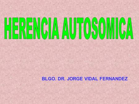 HERENCIA AUTOSOMICA BLGO. DR. JORGE VIDAL FERNANDEZ.