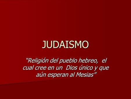 JUDAISMO “Religión del pueblo hebreo, el cual cree en un Dios único y que aún esperan al Mesias”