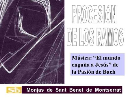 PROCESIÓN DE LOS RAMOS Música: “El mundo engaña a Jesús” de la Pasión de Bach Monjas de Sant Benet de Montserrat.