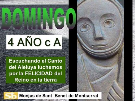 DOMINGO 4 AÑO c A Escuchando el Canto del Aleluya luchemos por la FELICIDAD del Reino en la tierra Monjas de Sant Benet de Montserrat.
