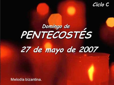 Ciclo C Domingo de PENTECOSTÉS Domingo de PENTECOSTÉS 27 de mayo de 2007 Melodía bizantina.