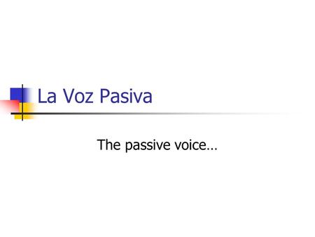 La Voz Pasiva The passive voice….
