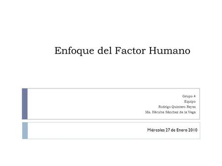 Enfoque del Factor Humano Grupo 4 Equipo Rodrigo Quintero Reyes Ma. Hécuba Sánchez de la Vega Miércoles 27 de Enero 2010.
