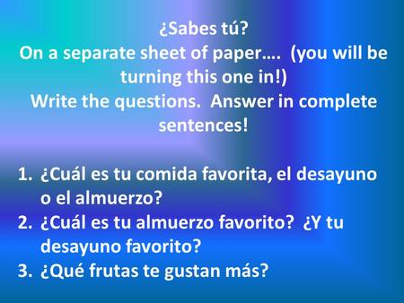 ¿Sabes tú? On a separate sheet of paper…. (you will be turning this one in!) Write the questions. Answer in complete sentences! 1.¿Cuál es tu comida favorita,