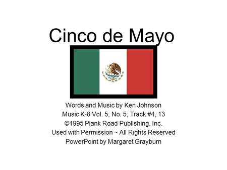 Cinco de Mayo Words and Music by Ken Johnson Music K-8 Vol. 5, No. 5, Track #4, 13 ©1995 Plank Road Publishing, Inc. Used with Permission ~ All Rights.