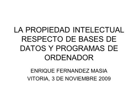 LA PROPIEDAD INTELECTUAL RESPECTO DE BASES DE DATOS Y PROGRAMAS DE ORDENADOR ENRIQUE FERNANDEZ MASIA VITORIA, 3 DE NOVIEMBRE 2009.