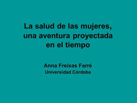 La salud de las mujeres, una aventura proyectada en el tiempo Anna Freixas Farré Universidad Córdoba.