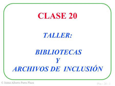 Pbn - 20 - 1 © Jaime Alberto Parra Plaza CLASE 20 TALLER: BIBLIOTECAS Y ARCHIVOS DE INCLUSIÓN.