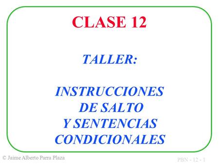 PBN - 12 - 1 © Jaime Alberto Parra Plaza CLASE 12 TALLER: INSTRUCCIONES DE SALTO Y SENTENCIAS CONDICIONALES.