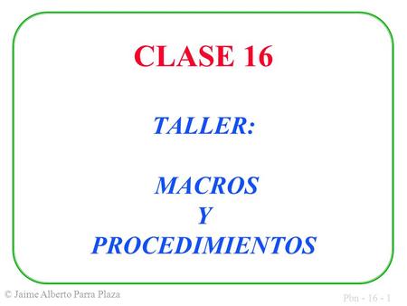 Pbn - 16 - 1 © Jaime Alberto Parra Plaza CLASE 16 TALLER: MACROS Y PROCEDIMIENTOS.
