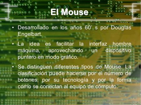 El Mouse Desarrollado en los años 60 s por Douglas Engelbart. La idea es facilitar la interfaz hombre máquina, aprovechando un dispositivo puntero en modo.