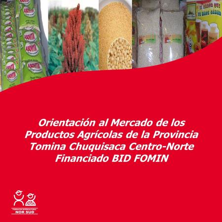 Orientación al Mercado de los Productos Agrícolas de la Provincia Tomina Chuquisaca Centro-Norte Financiado BID FOMIN Con la cooperación de: