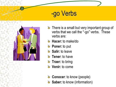 -go Verbs There is a small but very important group of verbs that we call the -go verbs. These verbs are: Hacer: to make/do Poner: to put Salir: to leave.