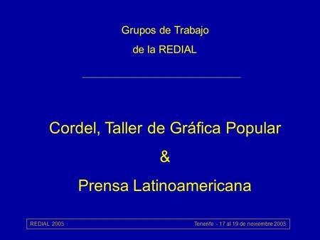 REDIAL 2005 Tenerife - 17 al 19 de noviembre 2005 Grupos de Trabajo de la REDIAL Cordel, Taller de Gráfica Popular & Prensa Latinoamericana.