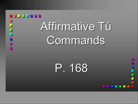 Affirmative Tú Commands P. 168 Affirmative Tú Commands n You already know how to give affirmative commands to someone you address as tú. n You take the.