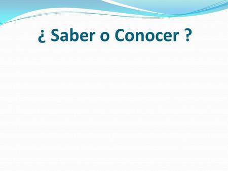 ¿ Saber o Conocer ?. 1. Saber: To know…. Facts Information How to do something 2. Conocer: To know…. people places things.