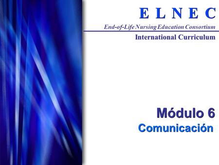 C C E E N N L L E E End-of-Life Nursing Education Consortium International Curriculum Módulo 6 Comunicación.