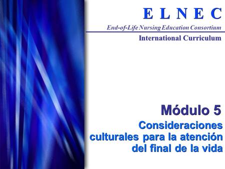 C C E E N N L L E E End-of-Life Nursing Education Consortium International Curriculum Módulo 5 Consideraciones culturales para la atención del final de.