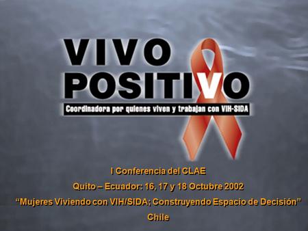 I Conferencia del CLAE Quito – Ecuador: 16, 17 y 18 Octubre 2002 Mujeres Viviendo con VIH/SIDA; Construyendo Espacio de Decisión Chile I Conferencia del.
