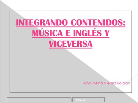 3/06/10 INTEGRANDO CONTENIDOS: MÚSICA E INGLÉS Y VICEVERSA Almudena Viéitez Roldán.