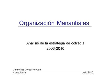 Jaramillos Global Network Consultoría Análisis de la estrategia de cofradía 2003-2010 Julio 2010 Organización Manantiales.