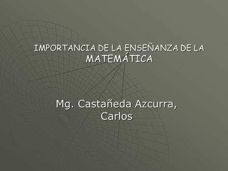 IMPORTANCIA DE LA ENSEÑANZA DE LA MATEMÁTICA Mg. Castañeda Azcurra, Carlos.