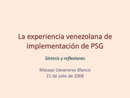 La experiencia venezolana de implementación de PSG Síntesis y reflexiones Masaya Llavaneras Blanco 21 de julio de 2008.