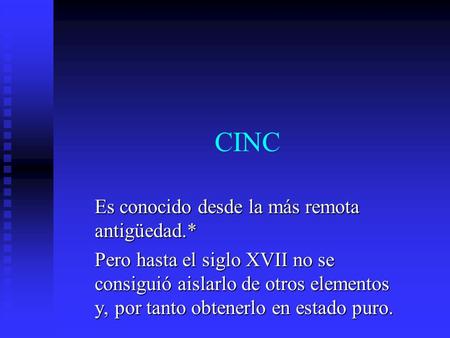 CINC Es conocido desde la más remota antigüedad.* Pero hasta el siglo XVII no se consiguió aislarlo de otros elementos y, por tanto obtenerlo en estado.