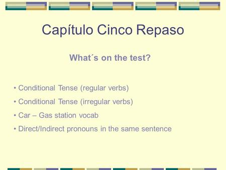 Capítulo Cinco Repaso What´s on the test? Conditional Tense (regular verbs) Conditional Tense (irregular verbs) Car – Gas station vocab Direct/Indirect.