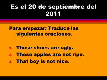 Es el 20 de septiembre del 2011 Para empezar: Traduce las siguientes oraciones. 1. Those shoes are ugly. 2. These apples are not ripe. 3. That boy is.