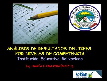 ANÁLISIS DE RESULTADOS DEL ICFES POR NIVELES DE COMPETENCIA Institución Educativa Bolivariano Ing. MARÍA ELENA RODRÍGUEZ Q.