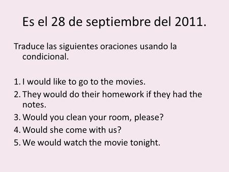Es el 28 de septiembre del 2011. Traduce las siguientes oraciones usando la condicional. 1.I would like to go to the movies. 2.They would do their homework.