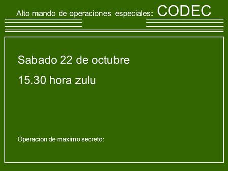 Sabado 22 de octubre 15.30 hora zulu Operacion de maximo secreto : Alto mando de operaciones especiales : CODEC.