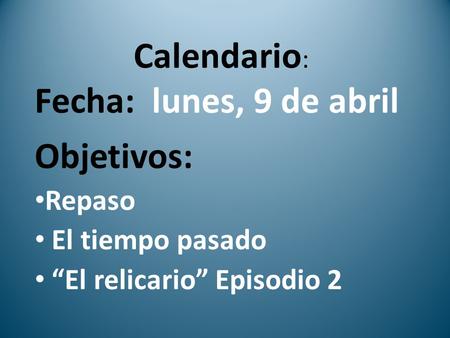 Calendario : Fecha: lunes, 9 de abril Objetivos: Repaso El tiempo pasado El relicario Episodio 2.