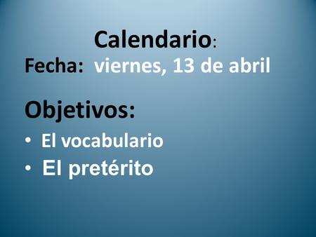 Calendario : Fecha: viernes, 13 de abril Objetivos: El vocabulario El pretérito.