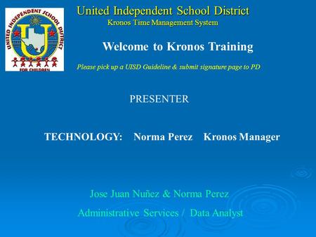 United Independent School District Kronos Time Management System PRESENTER TECHNOLOGY:Norma Perez Kronos Manager Jose Juan Nuñez & Norma Perez Administrative.