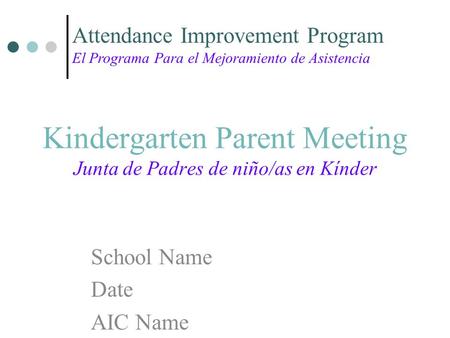 Kindergarten Parent Meeting Junta de Padres de niño/as en Kínder School Name Date AIC Name Attendance Improvement Program El Programa Para el Mejoramiento.