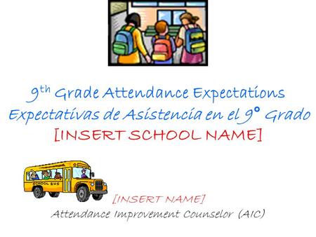 9 th Grade Attendance Expectations Expectativas de Asistencia en el 9° Grado [INSERT SCHOOL NAME] [INSERT NAME] Attendance Improvement Counselor (AIC)